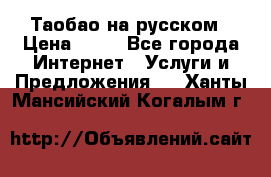 Таобао на русском › Цена ­ 10 - Все города Интернет » Услуги и Предложения   . Ханты-Мансийский,Когалым г.